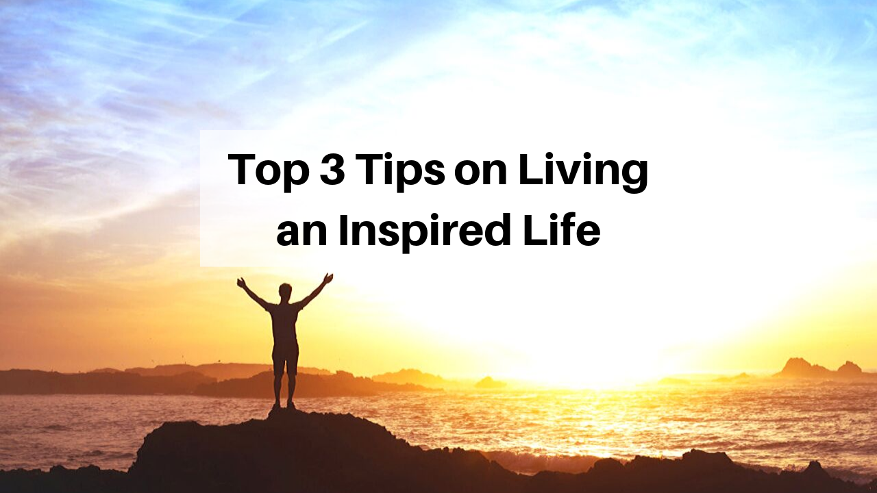 Top 3 Tips On Living An Inspired Life. – Katrina Jane